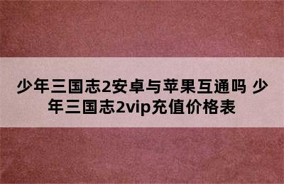 少年三国志2安卓与苹果互通吗 少年三国志2vip充值价格表